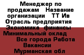 Менеджер по продажам › Название организации ­ ТТ-Ив › Отрасль предприятия ­ Экономика, финансы › Минимальный оклад ­ 25 000 - Все города Работа » Вакансии   . Мурманская обл.,Оленегорск г.